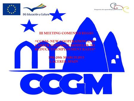 III MEETING COMENIUS REGIO “CCGM- NEW COOPERATION AND CAREER GUIDANCE MODELDS TO REDUCE UNEMPLOYMENT RATES” 19th-20th MARCH 2013 CÁCERES, SPAIN.