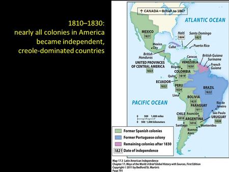 1810–1830: nearly all colonies in America became independent, creole-dominated countries ↑ CANADA—British to 1867.