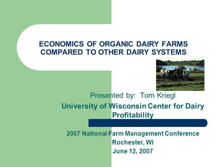 ECONOMICS OF ORGANIC DAIRY FARMS COMPARED TO OTHER DAIRY SYSTEMS Presented by: Tom Kriegl University of Wisconsin Center for Dairy Profitability 2007 National.