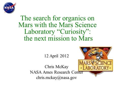 The search for organics on Mars with the Mars Science Laboratory “Curiosity”: the next mission to Mars 12 April 2012 Chris McKay NASA Ames Research Center.