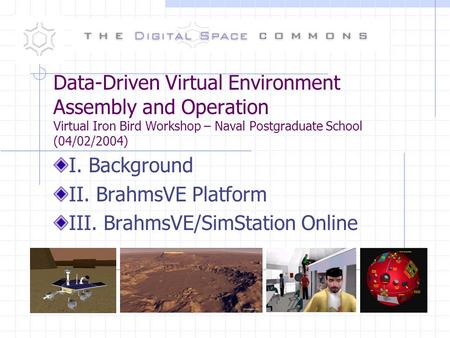 Data-Driven Virtual Environment Assembly and Operation Virtual Iron Bird Workshop – Naval Postgraduate School (04/02/2004) I. Background II. BrahmsVE Platform.