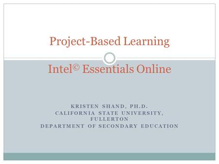 KRISTEN SHAND, PH.D. CALIFORNIA STATE UNIVERSITY, FULLERTON DEPARTMENT OF SECONDARY EDUCATION Project-Based Learning Intel © Essentials Online.