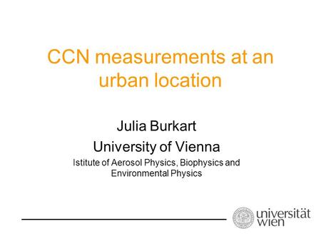 CCN measurements at an urban location Julia Burkart University of Vienna Istitute of Aerosol Physics, Biophysics and Environmental Physics.