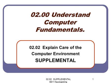 02.02 SUPPLEMENTAL 6511 Keyboarding 1 0 2.00 Understand Computer Fundamentals. 02.02 Explain Care of the Computer Environment SUPPLEMENTAL.