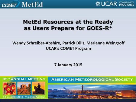Wendy Schreiber-Abshire, Patrick Dills, Marianne Weingroff UCAR’s COMET Program 7 January 2015 MetEd Resources at the Ready as Users Prepare for GOES-R.