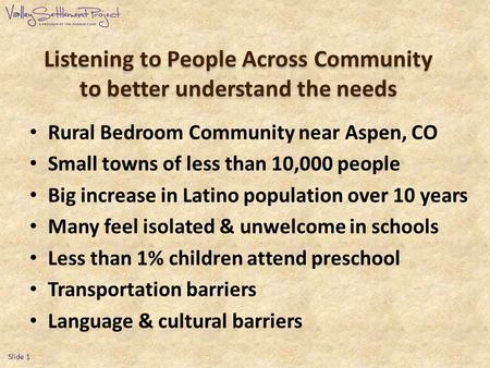 Listening to People Across Community to better understand the needs Rural Bedroom Community near Aspen, CO Small towns of less than 10,000 people Big increase.