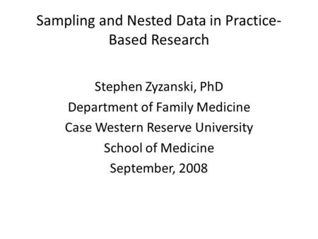 Sampling and Nested Data in Practice- Based Research Stephen Zyzanski, PhD Department of Family Medicine Case Western Reserve University School of Medicine.