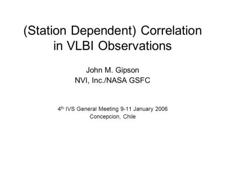 (Station Dependent) Correlation in VLBI Observations John M. Gipson NVI, Inc./NASA GSFC 4 th IVS General Meeting 9-11 January 2006 Concepcion, Chile.
