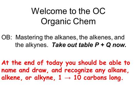 Welcome to the OC Organic Chem OB: Mastering the alkanes, the alkenes, and the alkynes. Take out table P + Q now. At the end of today you should be able.