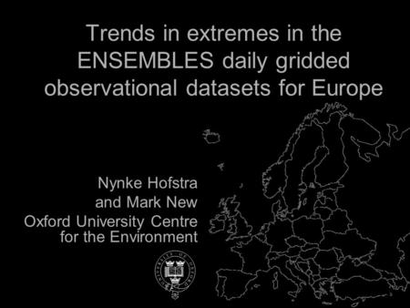 Nynke Hofstra and Mark New Oxford University Centre for the Environment Trends in extremes in the ENSEMBLES daily gridded observational datasets for Europe.