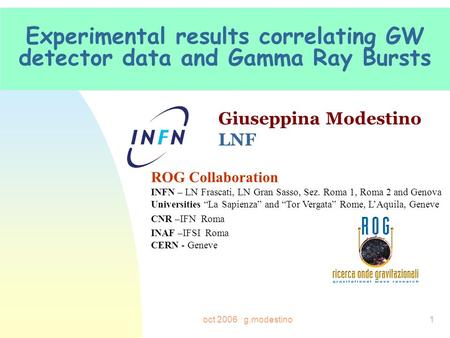 Oct 2006 g.modestino1 Experimental results correlating GW detector data and Gamma Ray Bursts Giuseppina Modestino LNF ROG Collaboration INFN – LN Frascati,