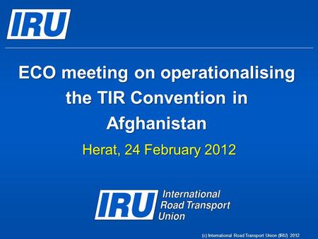 (c) International Road Transport Union (IRU) 2012 ECO meeting on operationalising the TIR Convention in Afghanistan Herat, 24 February 2012.