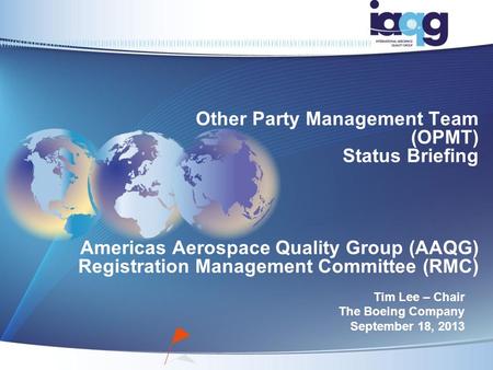 Other Party Management Team (OPMT) Status Briefing Americas Aerospace Quality Group (AAQG) Registration Management Committee (RMC) Tim Lee – Chair The.