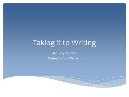 Taking it to Writing January 10, 2014 Weber School District.