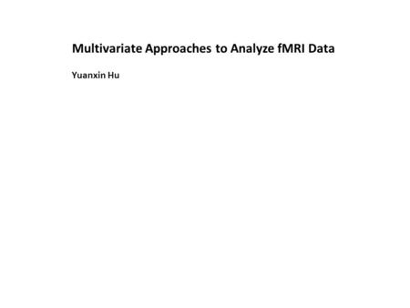 Multivariate Approaches to Analyze fMRI Data Yuanxin Hu.