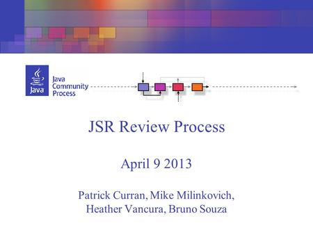 JSR Review Process April 9 2013 Patrick Curran, Mike Milinkovich, Heather Vancura, Bruno Souza.