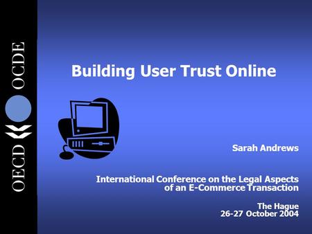 Building User Trust Online Sarah Andrews International Conference on the Legal Aspects of an E-Commerce Transaction The Hague 26-27 October 2004.