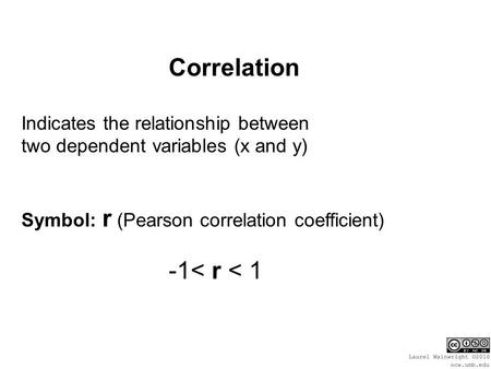Correlation Indicates the relationship between two dependent variables (x and y) Symbol: r (Pearson correlation coefficient) -1< r < 1.