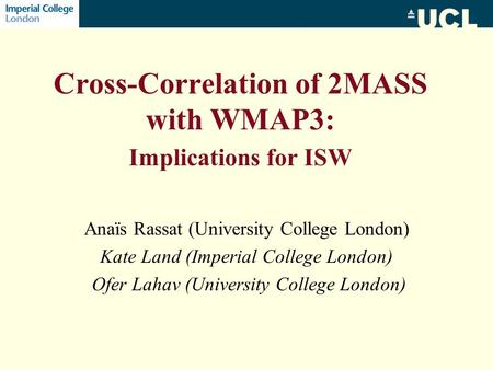 Cross-Correlation of 2MASS with WMAP3: Implications for ISW Anaïs Rassat (University College London) Kate Land (Imperial College London) Ofer Lahav (University.