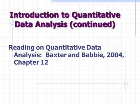 Introduction to Quantitative Data Analysis (continued) Reading on Quantitative Data Analysis: Baxter and Babbie, 2004, Chapter 12.