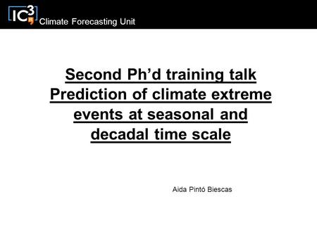 Climate Forecasting Unit Second Ph’d training talk Prediction of climate extreme events at seasonal and decadal time scale Aida Pintó Biescas.