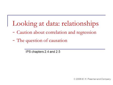 Looking at data: relationships - Caution about correlation and regression - The question of causation IPS chapters 2.4 and 2.5 © 2006 W. H. Freeman and.