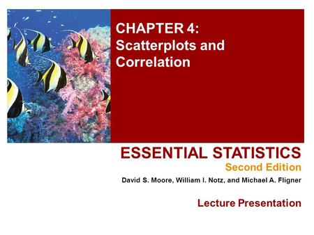 CHAPTER 4: Scatterplots and Correlation ESSENTIAL STATISTICS Second Edition David S. Moore, William I. Notz, and Michael A. Fligner Lecture Presentation.