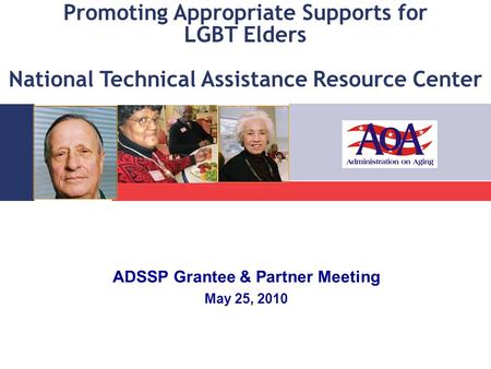 Promoting Appropriate Supports for LGBT Elders National Technical Assistance Resource Center ADSSP Grantee & Partner Meeting May 25, 2010.