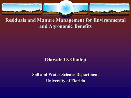 Residuals and Manure Management for Environmental and Agronomic Benefits Olawale O. Oladeji Soil and Water Science Department University of Florida.