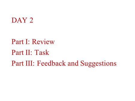 DAY 2 Part I: Review Part II: Task Part III: Feedback and Suggestions.