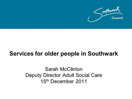 Services for older people in Southwark Sarah McClinton Deputy Director Adult Social Care 15 th December 2011.