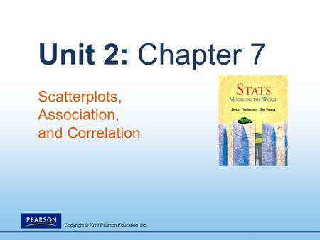 Copyright © 2010 Pearson Education, Inc. Unit 2: Chapter 7 Scatterplots, Association, and Correlation.