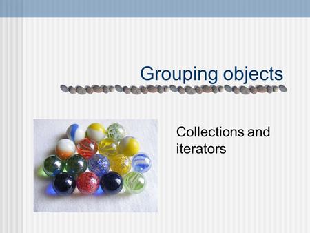 Grouping objects Collections and iterators. Main concepts to be covered Collections Loops Iterators.
