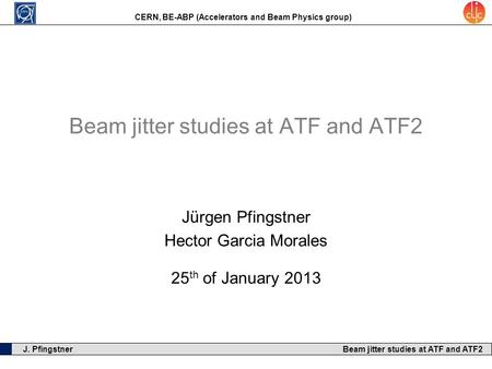 CERN, BE-ABP (Accelerators and Beam Physics group) J. Pfingstner Beam jitter studies at ATF and ATF2 Jürgen Pfingstner Hector Garcia Morales 25 th of January.