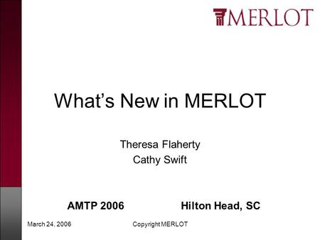 March 24, 2006Copyright MERLOT What’s New in MERLOT Theresa Flaherty Cathy Swift AMTP 2006 Hilton Head, SC.