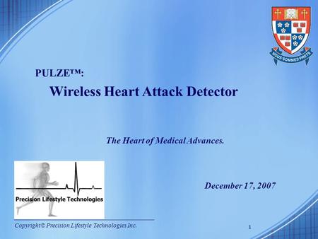 1 PULZE™: Wireless Heart Attack Detector Copyright© Precision Lifestyle Technologies Inc. December 17, 2007 1 The Heart of Medical Advances.