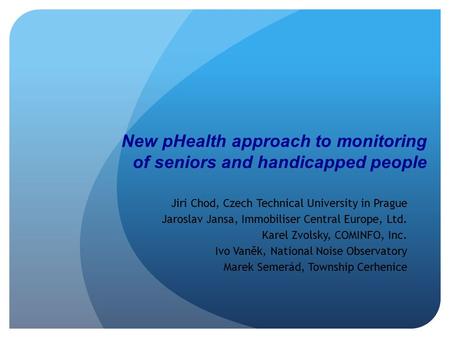 New pHealth approach to monitoring of seniors and handicapped people Jiri Chod, Czech Technical University in Prague Jaroslav Jansa, Immobiliser Central.
