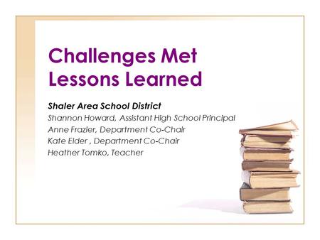 Challenges Met Lessons Learned Shaler Area School District Shannon Howard, Assistant High School Principal Anne Frazier, Department Co-Chair Kate Elder,