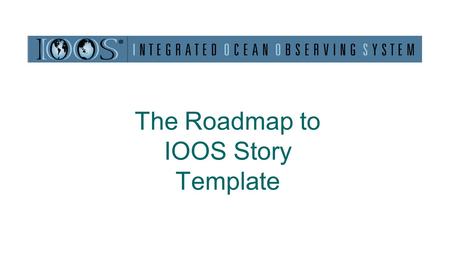 The Roadmap to IOOS Story Template. Why Have a Roadmap to IOOS Story Template Roadmap to building understanding A unified way of telling a story (harmonizing,