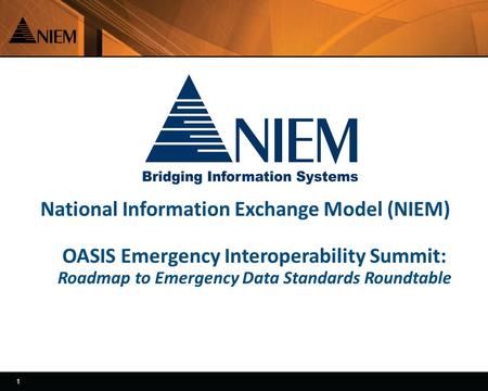 1 1 National Information Exchange Model (NIEM) OASIS Emergency Interoperability Summit: Roadmap to Emergency Data Standards Roundtable.