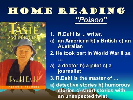HOME READING “Poison” 1. 1.R.Dahl is... writer. a) a)an American b) a British c) an Australian 2. He took part in World War II as … a) a)a doctor b) a.