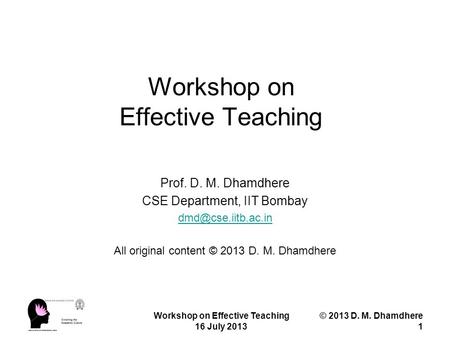 Workshop on Effective Teaching 16 July 2013 © 2013 D. M. Dhamdhere 1 Workshop on Effective Teaching Prof. D. M. Dhamdhere CSE Department, IIT Bombay