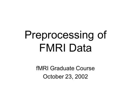 Preprocessing of FMRI Data fMRI Graduate Course October 23, 2002.