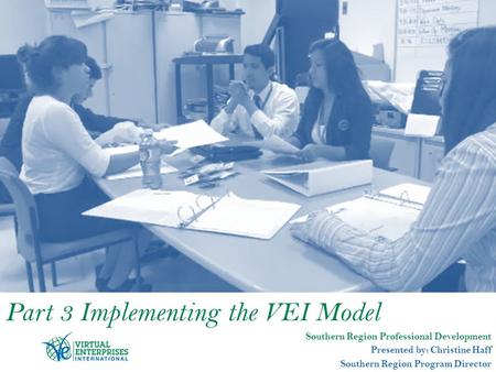 Part 3 Implementing the VEI Model Southern Region Professional Development Presented by: Christine Haff Southern Region Program Director.