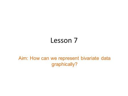 Lesson 7 Aim: How can we represent bivariate data graphically?