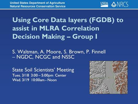 Using Core Data layers (FGDB) to assist in MLRA Correlation Decision Making – Group I S. Waltman, A. Moore, S. Brown, P. Finnell – NGDC, NCGC and NSSC.