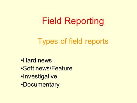 Field Reporting Types of field reports Hard news Soft news/Feature Investigative Documentary.