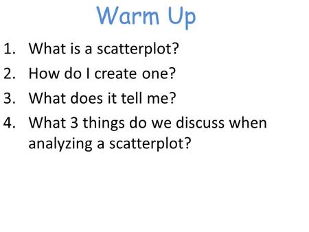 Warm Up 1.What is a scatterplot? 2.How do I create one? 3.What does it tell me? 4.What 3 things do we discuss when analyzing a scatterplot?