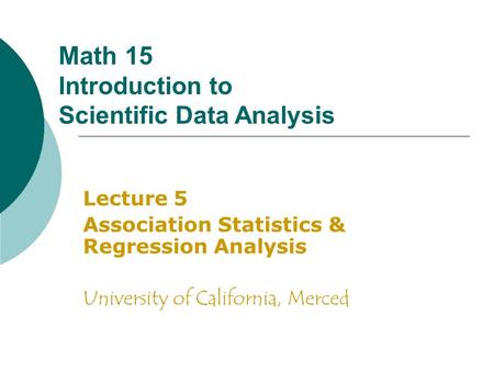 Math 15 Introduction to Scientific Data Analysis Lecture 5 Association Statistics & Regression Analysis University of California, Merced.