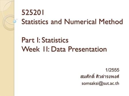 525201 Statistics and Numerical Method Part I: Statistics Week 1I: Data Presentation 1/2555 สมศักดิ์ ศิวดำรงพงศ์